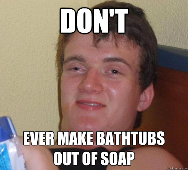 don't ever make bathtubs 
out of soap  10 Guy