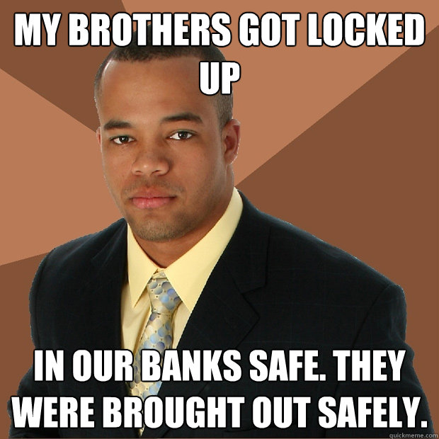 My brothers got locked up  In our banks safe. They were brought out safely.   Successful Black Man