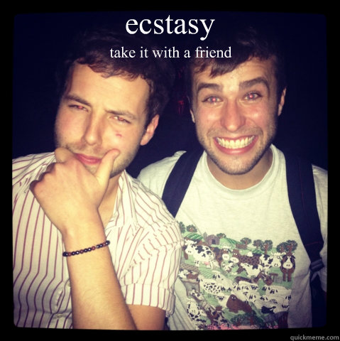 ecstasy take it with a friend - ecstasy take it with a friend  Ecstasy Friend