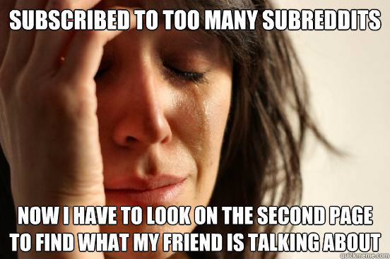 Subscribed to too many subreddits Now I have to look on the second page to find what my friend is talking about  First World Problems