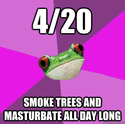 4/20 smoke trees and masturbate all day long  Foul Bachelorette Frog