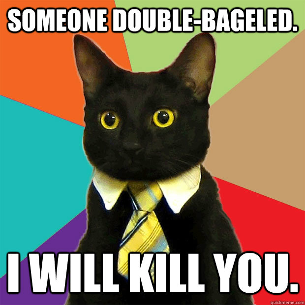 someone double-bageled.  i will kill you.  Business Cat