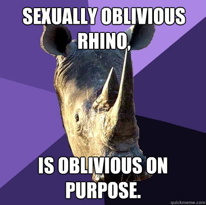 Sexually Oblivious Rhino, Is Oblivious on purpose.  Sexually Oblivious Rhino