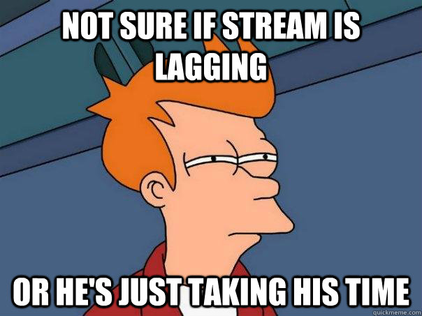 not sure if stream is lagging or he's just taking his time  Futurama Fry