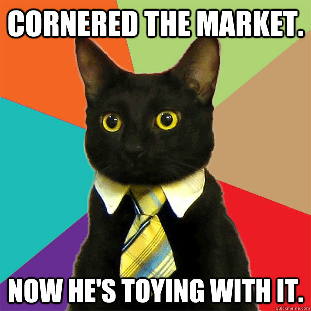 Cornered the market. Now he's toying with it.  Business Cat