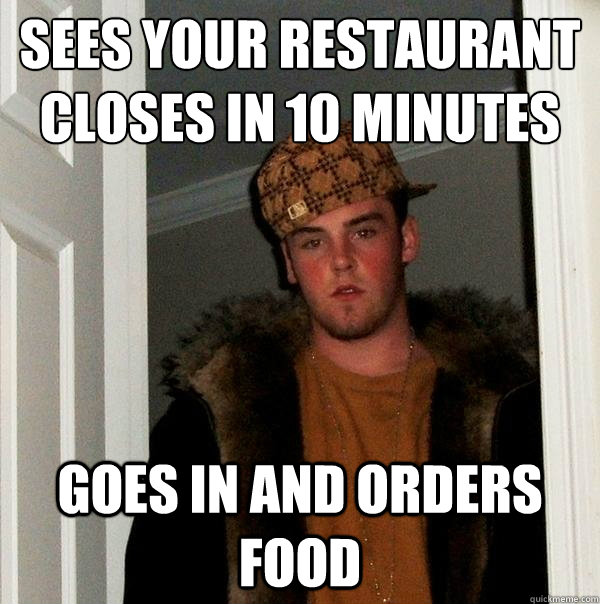 Sees your restaurant closes in 10 minutes Goes in and orders food  Scumbag Steve