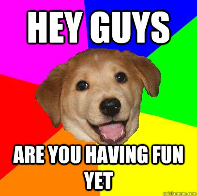 hey guys are you having fun yet  Advice Dog