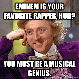 Eminem is your favorite rapper, huh? You must be a musical genius.  Condescending Wonka