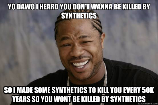 Yo dawg i heard you don't wanna be killed by synthetics  So i made some synthetics to kill you every 50k years so you wont be killed by synthetics  YO DAWG