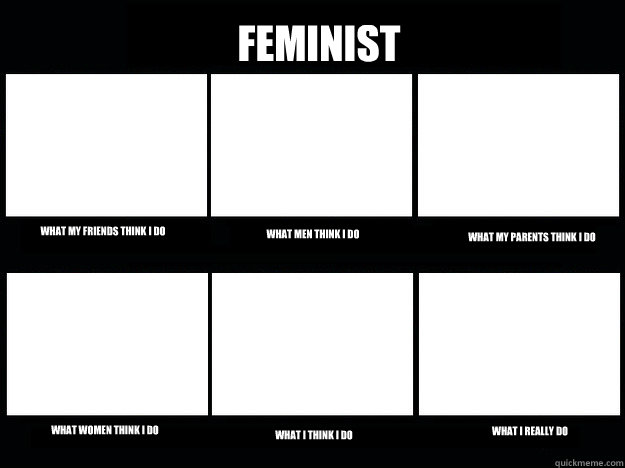 Feminist What my friends think I do What men think I do What my parents think i do What women think I do What I think I do What I really do  