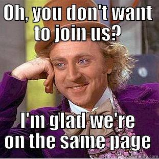 odd man out - OH, YOU DON'T WANT TO JOIN US? I'M GLAD WE'RE ON THE SAME PAGE Condescending Wonka