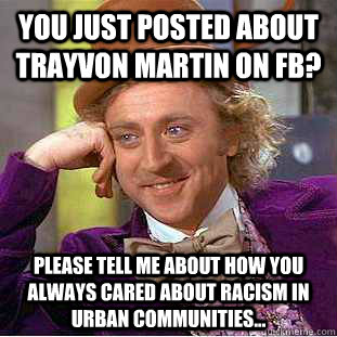 you just posted about trayvon martin on FB? Please tell me about how you always cared about racism in urban communities...  Condescending Wonka