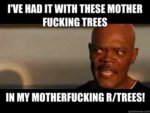 I've had it with these mother fucking trees in my motherfucking r/trees!  Samuel L Jackson