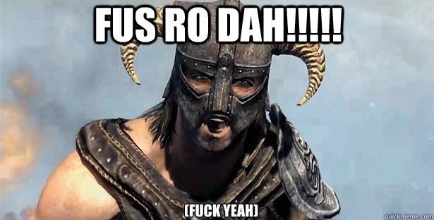 fus ro dah!!!!! (fuck yeah)  skyrim