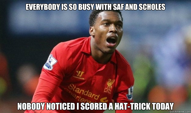 Everybody is so busy with SAF and Scholes nobody noticed i scored a hat-trick today  sturridge