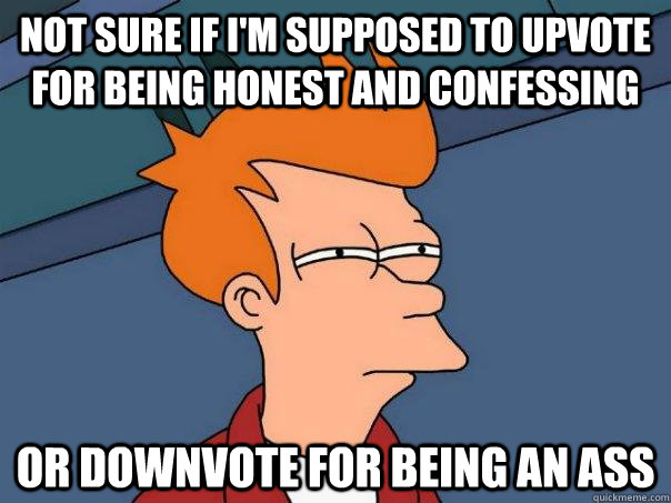 Not sure if i'm supposed to upvote for being honest and confessing or downvote for being an ass - Not sure if i'm supposed to upvote for being honest and confessing or downvote for being an ass  Futurama Fry