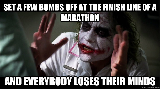 Set a few bombs off at the finish line of a marathon AND EVERYBODY LOSES THEIR MINDS  Joker Mind Loss