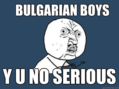 Bulgarian Boys y u no serious  Y U No