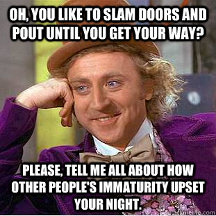 Oh, you like to slam doors and pout until you get your way? Please, tell me all about how other people's immaturity upset your night.  Condescending Wonka