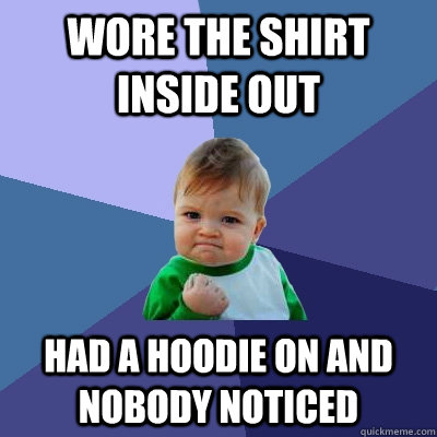 wore the shirt inside out had a hoodie on and nobody noticed - wore the shirt inside out had a hoodie on and nobody noticed  Success Kid