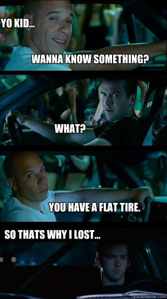 Wanna know something? What? You have a flat tire. Yo kid... So thats why I lost...  Fast and Furious