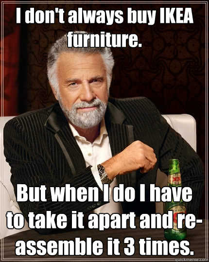 I don't always buy IKEA furniture. But when I do I have to take it apart and re-assemble it 3 times.  The Most Interesting Man In The World