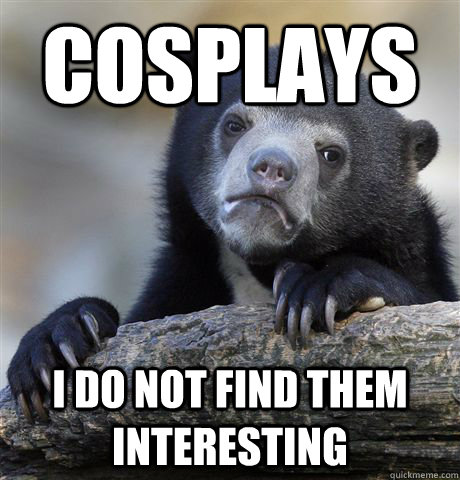 Cosplays i do not find them interesting  Confession Bear