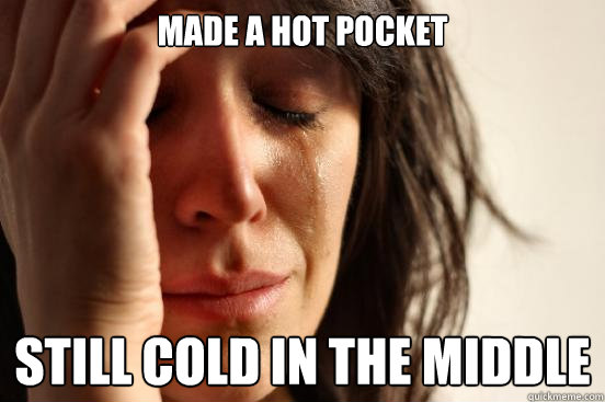 Made a Hot Pocket Still Cold in the Middle - Made a Hot Pocket Still Cold in the Middle  First World Problems