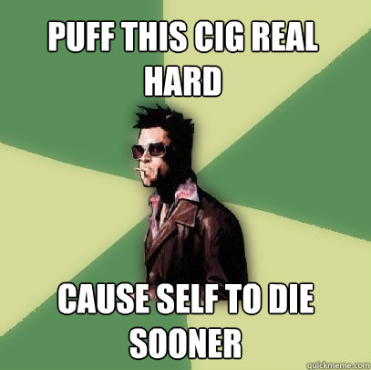 Puff this cig real hard Cause self to die sooner  Helpful Tyler Durden