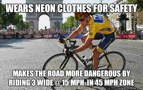 Wears neon clothes for safety  Makes the road more dangerous by riding 3 wide @ 15 mph  in 45 mph zone  