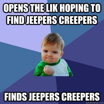 Opens the lik hoping to find Jeepers Creepers Finds jeepers creepers  Success Kid