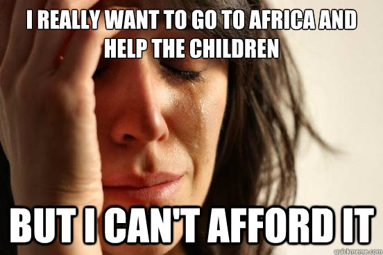 I really want to go to africa and help the children But I can't afford it - I really want to go to africa and help the children But I can't afford it  First World Problems