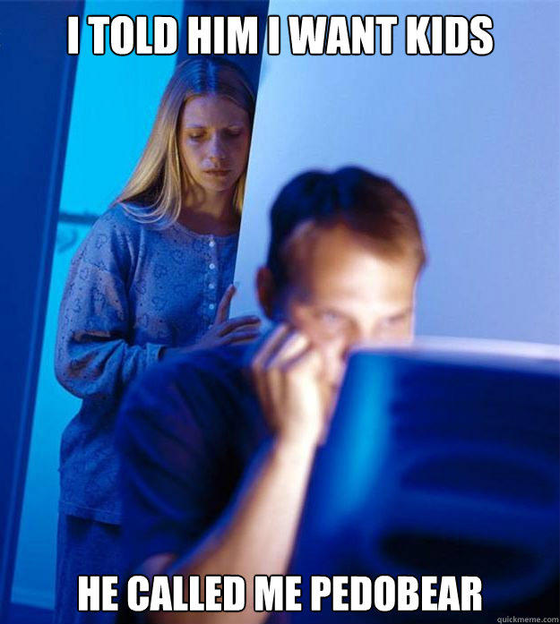 i told him i want kids he called me pedobear - i told him i want kids he called me pedobear  Redditors Wife