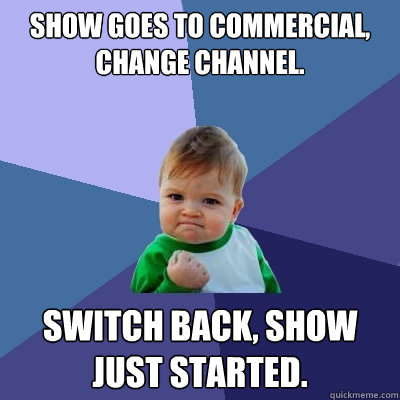 Show goes to commercial, change channel. switch back, show just started.  Success Kid