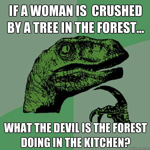 If a woman is  crushed by a tree in the forest... what the devil is the forest doing in the kitchen?  Philosoraptor