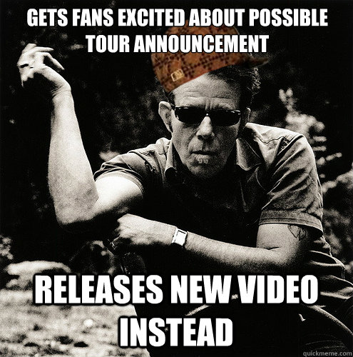 Gets fans excited about possible tour announcement Releases New Video Instead  Scumbag Tom Waits