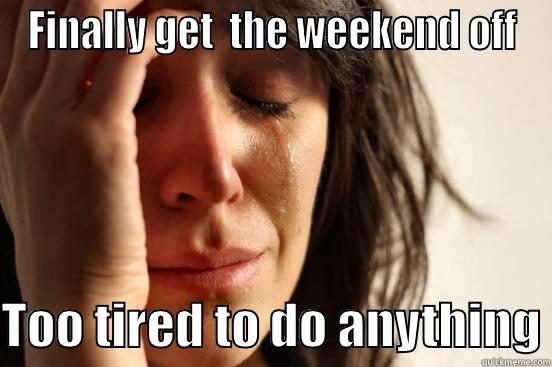 FINALLY GET  THE WEEKEND OFF  TOO TIRED TO DO ANYTHING First World Problems