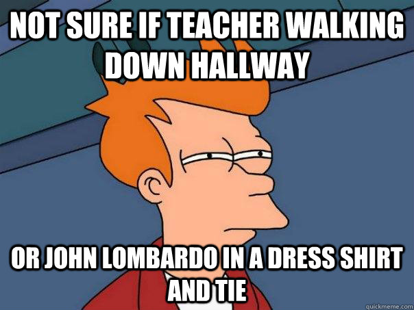 Not sure if teacher walking down hallway or john lombardo in a dress shirt and tie  Futurama Fry