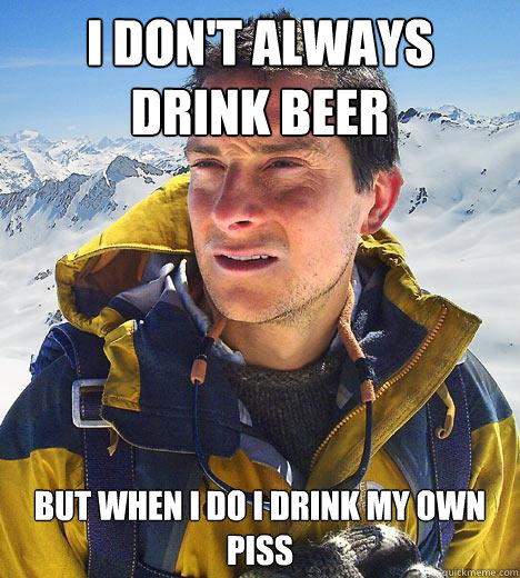 I don't always drink beer  but when i do i drink my own piss  Bear Grylls