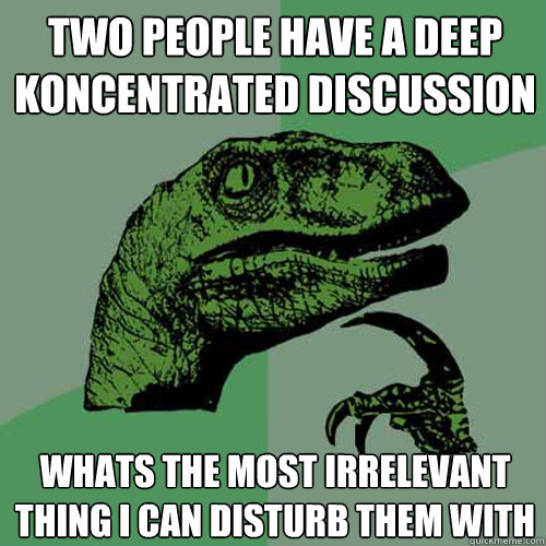 two people have a deep koncentrated discussion whats the most irrelevant thing I can disturb them with  Philosoraptor