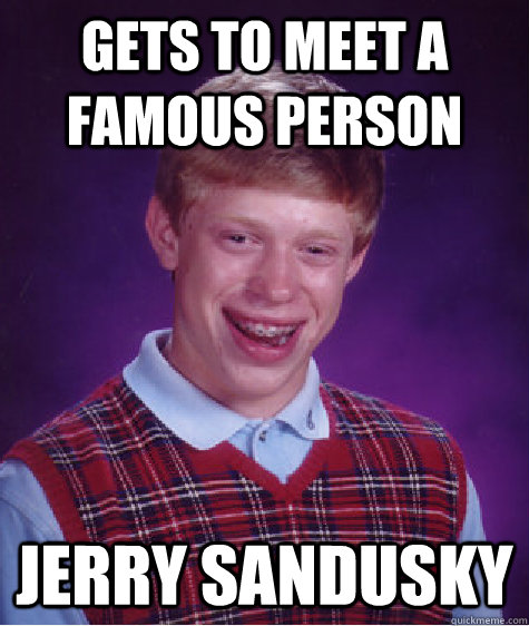 Gets to meet a famous person Jerry Sandusky  - Gets to meet a famous person Jerry Sandusky   Bad Luck Brian