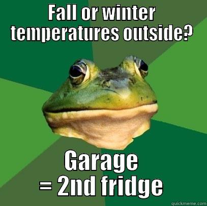 FALL OR WINTER TEMPERATURES OUTSIDE? GARAGE = 2ND FRIDGE Foul Bachelor Frog