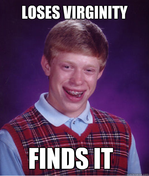 Loses virginity  Finds it  - Loses virginity  Finds it   Bad Luck Brian