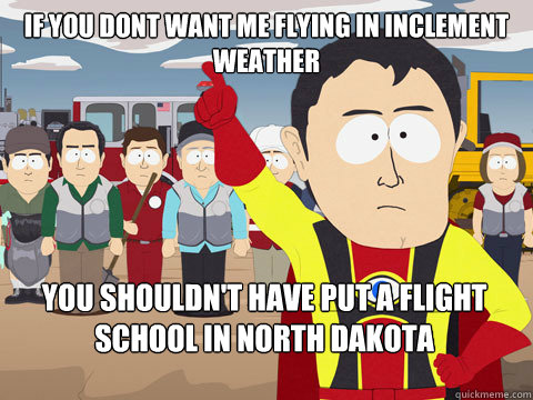 If you dont want me flying in inclement weather You shouldn't have put a flight school in North Dakota   Captain Hindsight