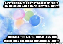 Happy Birthday to a kid that was not welcomed into this world with a status update or a tweet... ...because you are 13. This means you older than the creation social media!!!  