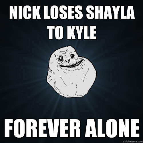 Nick loses shayla to Kyle Forever Alone - Nick loses shayla to Kyle Forever Alone  Forever Alone