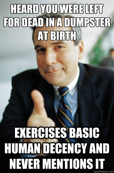 heard you were left for dead in a dumpster at birth exercises basic human decency and never mentions it - heard you were left for dead in a dumpster at birth exercises basic human decency and never mentions it  Good Guy Boss