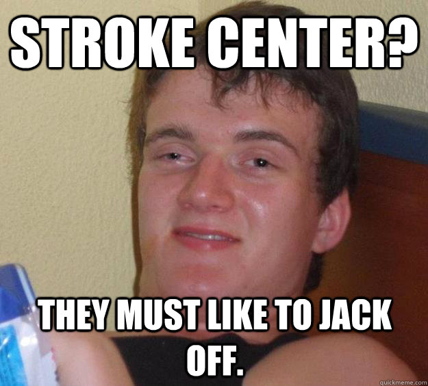 Stroke center? They must like to jack off. - Stroke center? They must like to jack off.  10 Guy