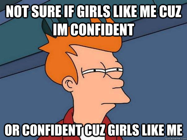 not sure if girls like me cuz im confident  or confident cuz girls like me - not sure if girls like me cuz im confident  or confident cuz girls like me  Futurama Fry