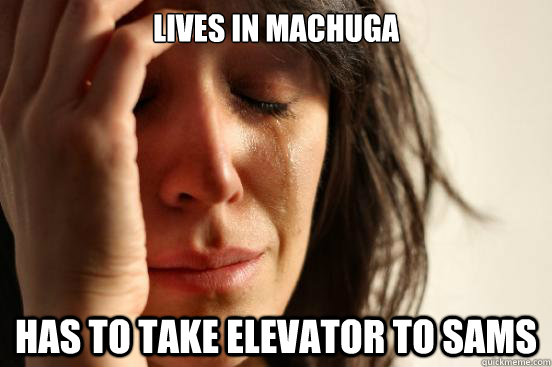 Lives in Machuga Has to take elevator to sams  First World Problems